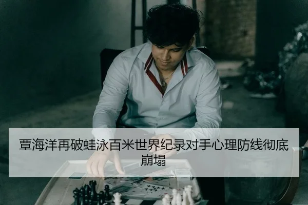 覃海洋再破蛙泳百米世界纪录对手心理防线彻底崩塌