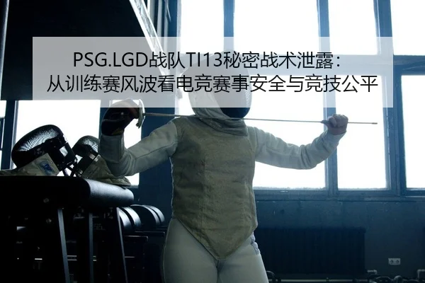 PSG.LGD战队TI13秘密战术泄露：从训练赛风波看电竞赛事安全与竞技公平